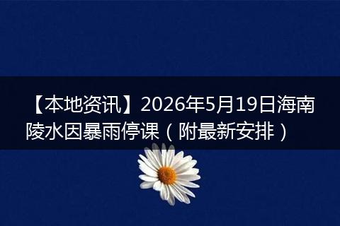 【本地资讯】2026年5月19日海南陵水因暴雨停课(附最新安排)