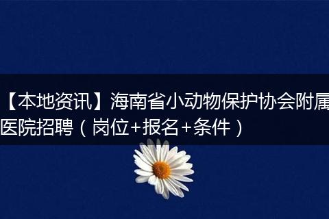 【本地资讯】海南省小动物保护协会附属医院招聘(岗位+报名+条件)
