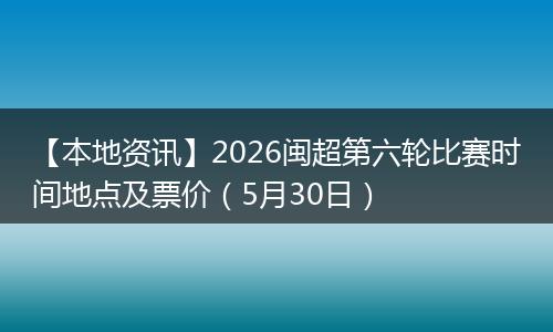 【本地资讯】2026闽超第六轮比赛时间地点及票价（5月30日）