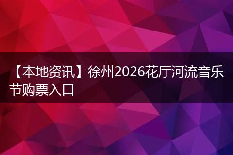 【本地资讯】徐州2026花厅河流音乐节购票入口