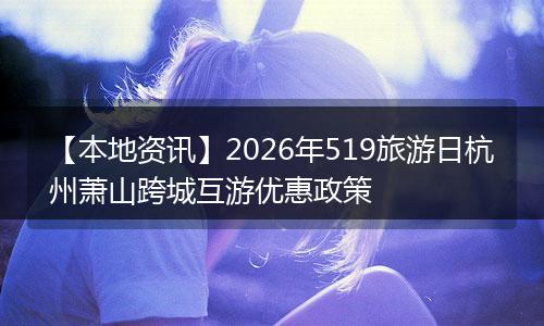 【本地资讯】2026年519旅游日杭州萧山跨城互游优惠政策