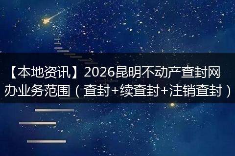 【本地资讯】2026昆明不动产查封网办业务范围(查封+续查封+注销查封)