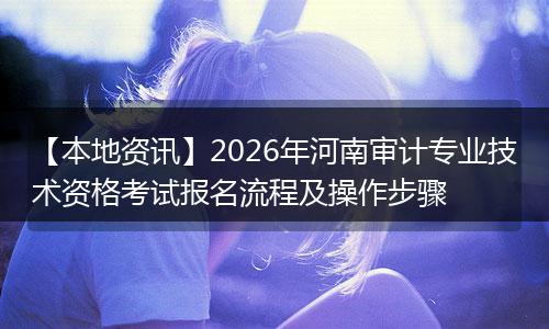 【本地资讯】2026年河南审计专业技术资格考试报名流程及操作步骤