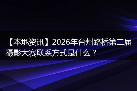 【本地资讯】2026年台州路桥第二届摄影大赛联系方式是什么?