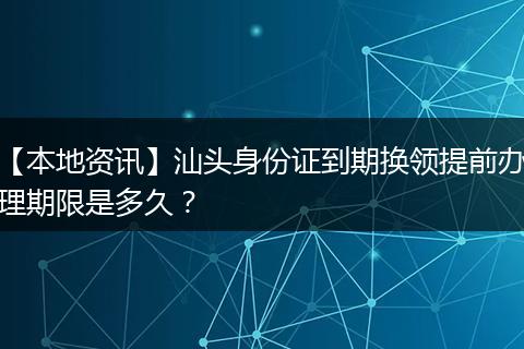 【本地资讯】汕头身份证到期换领提前办理期限是多久?