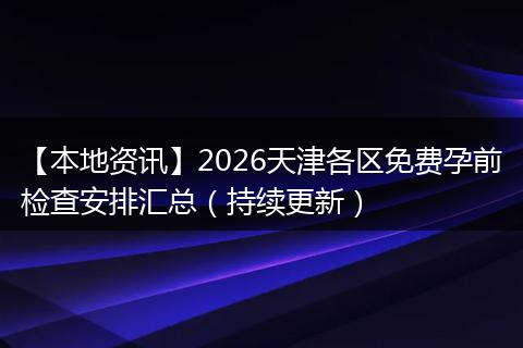 【本地资讯】2026天津各区免费孕前检查安排汇总(持续更新)