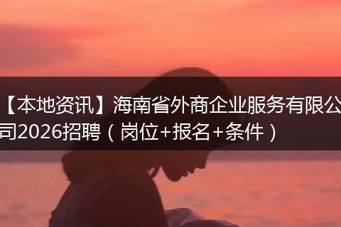 【本地资讯】海南省外商企业服务有限公司2026招聘(岗位+报名+条件)