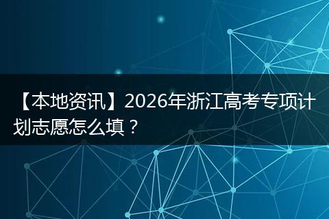【本地资讯】2026年浙江高考专项计划志愿怎么填?