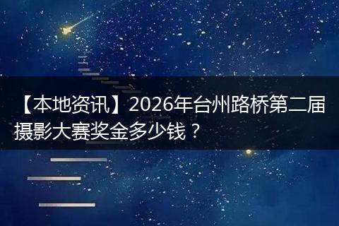 【本地资讯】2026年台州路桥第二届摄影大赛奖金多少钱?