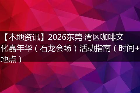 【本地资讯】2026东莞·湾区咖啡文化嘉年华(石龙会场)活动指南(时间+地点)