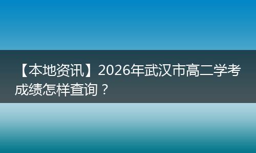 【本地资讯】2026年武汉市高二学考成绩怎样查询?