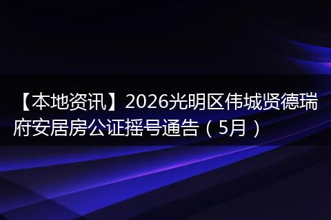 【本地资讯】2026光明区伟城贤德瑞府安居房公证摇号通告(5月)