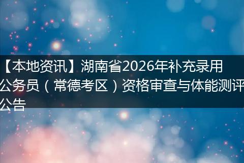 【本地资讯】湖南省2026年补充录用公务员(常德考区)资格审查与体能测评公告