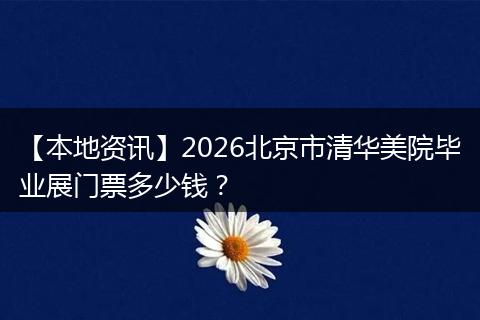 【本地资讯】2026北京市清华美院毕业展门票多少钱?