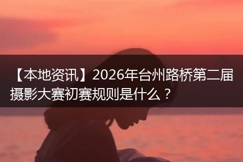【本地资讯】2026年台州路桥第二届摄影大赛初赛规则是什么?