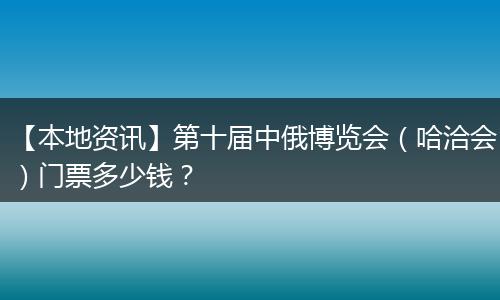 【本地资讯】第十届中俄博览会(哈洽会)门票多少钱?