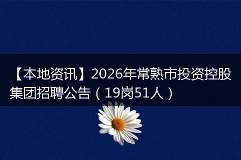 【本地资讯】2026年常熟市投资控股集团招聘公告(19岗51人)
