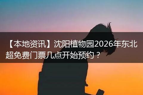 【本地资讯】沈阳植物园2026年东北超免费门票几点开始预约?