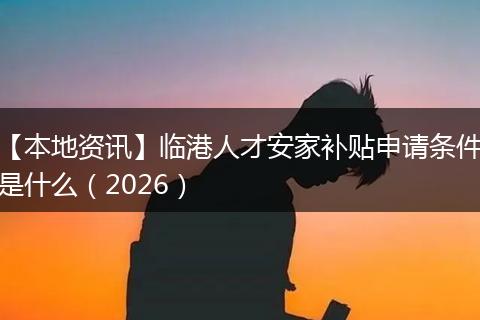 【本地资讯】临港人才安家补贴申请条件是什么(2026)