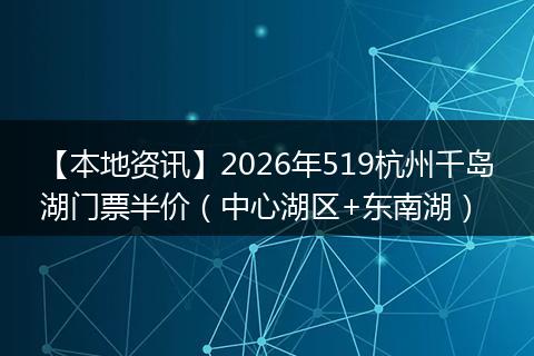 【本地资讯】2026年519杭州千岛湖门票半价(中心湖区+东南湖)