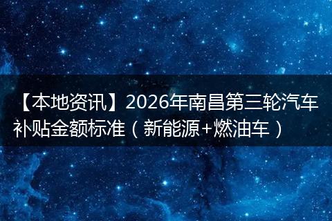 【本地资讯】2026年南昌第三轮汽车补贴金额标准(新能源+燃油车)