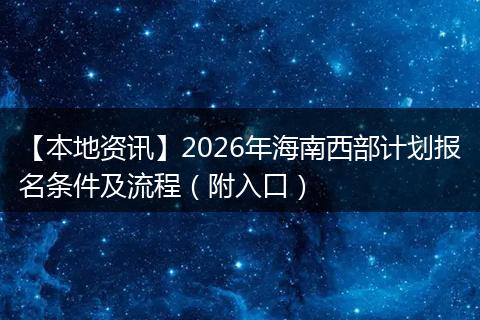 【本地资讯】2026年海南西部计划报名条件及流程(附入口)