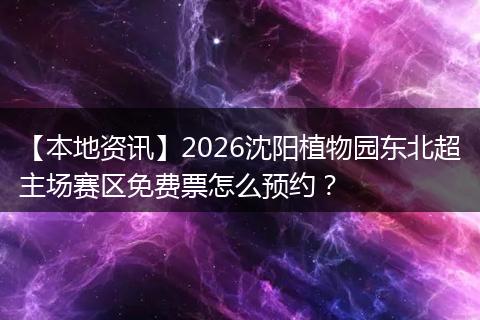 【本地资讯】2026沈阳植物园东北超主场赛区免费票怎么预约?
