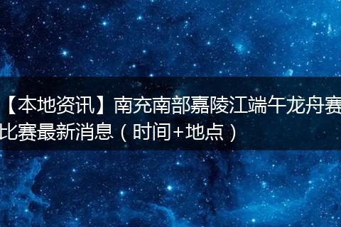 【本地资讯】南充南部嘉陵江端午龙舟赛比赛最新消息(时间+地点)