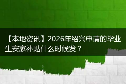 【本地资讯】2026年绍兴申请的毕业生安家补贴什么时候发?