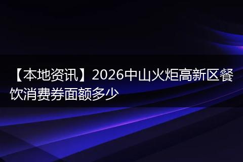 【本地资讯】2026中山火炬高新区餐饮消费券面额多少