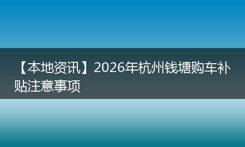 【本地资讯】2026年杭州钱塘购车补贴注意事项