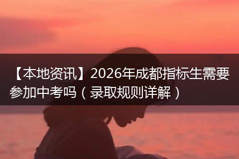 【本地资讯】2026年成都指标生需要参加中考吗(录取规则详解)
