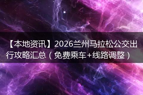 【本地资讯】2026兰州马拉松公交出行攻略汇总(免费乘车+线路调整)