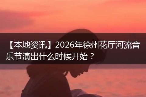 【本地资讯】2026年徐州花厅河流音乐节演出什么时候开始?