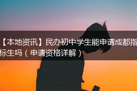 【本地资讯】民办初中学生能申请成都指标生吗(申请资格详解)