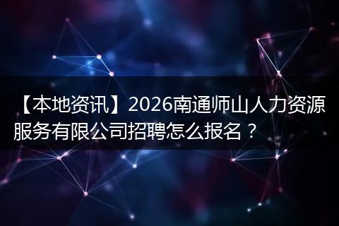 【本地资讯】2026南通师山人力资源服务有限公司招聘怎么报名?
