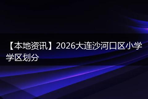 【本地资讯】2026大连沙河口区小学学区划分
