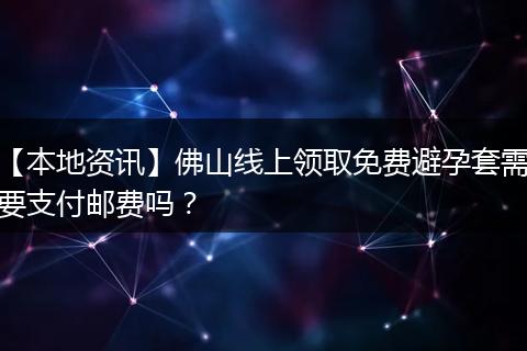 【本地资讯】佛山线上领取免费避孕套需要支付邮费吗?