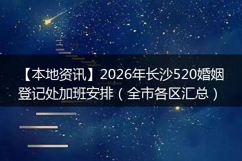 【本地资讯】2026年长沙520婚姻登记处加班安排(全市各区汇总)