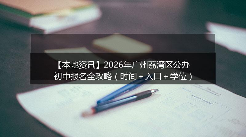 【本地资讯】2026年广州荔湾区公办初中报名全攻略（时间＋入口＋学位）