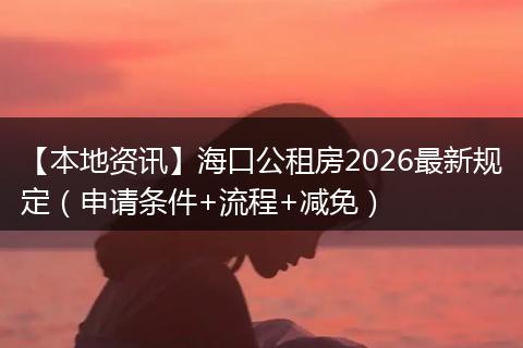 【本地资讯】海口公租房2026最新规定(申请条件+流程+减免)