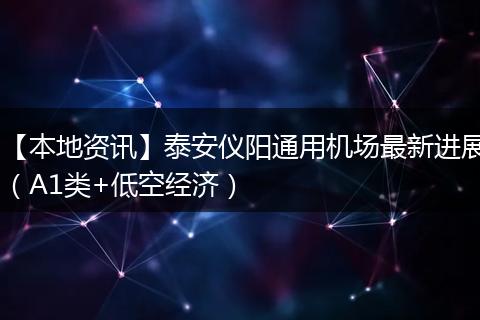 【本地资讯】泰安仪阳通用机场最新进展(A1类+低空经济)