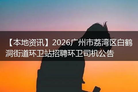 【本地资讯】2026广州市荔湾区白鹤洞街道环卫站招聘环卫司机公告