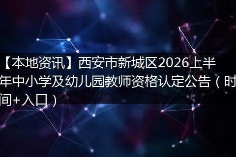 【本地资讯】西安市新城区2026上半年中小学及幼儿园教师资格认定公告(时间+入口)