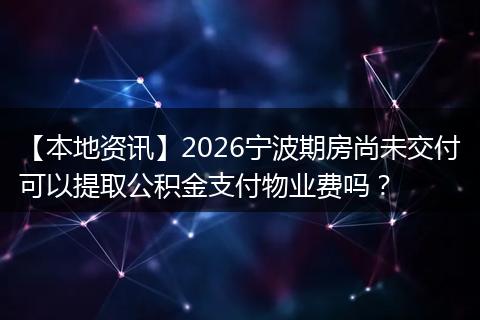 【本地资讯】2026宁波期房尚未交付可以提取公积金支付物业费吗?