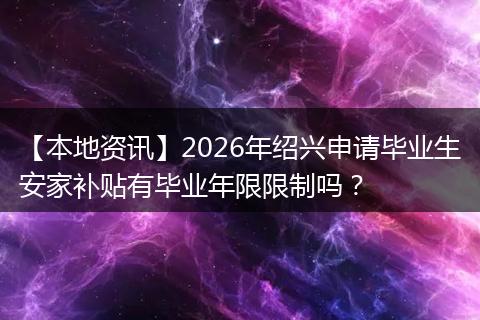 【本地资讯】2026年绍兴申请毕业生安家补贴有毕业年限限制吗？