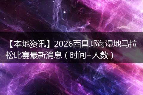 【本地资讯】2026西昌邛海湿地马拉松比赛最新消息(时间+人数)