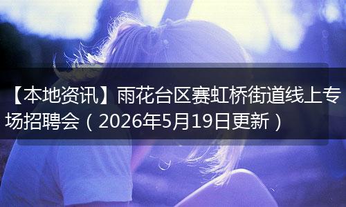 【本地资讯】雨花台区赛虹桥街道线上专场招聘会(2026年5月19日更新)