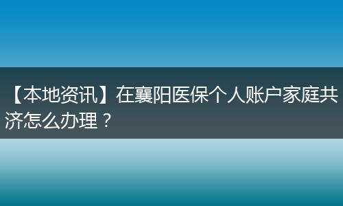 【本地资讯】在襄阳医保个人账户家庭共济怎么办理?