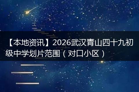 【本地资讯】2026武汉青山四十九初级中学划片范围(对口小区)